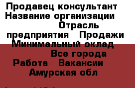 Продавец-консультант › Название организации ­ Ulmart › Отрасль предприятия ­ Продажи › Минимальный оклад ­ 15 000 - Все города Работа » Вакансии   . Амурская обл.